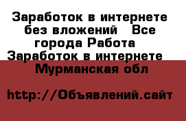 Заработок в интернете без вложений - Все города Работа » Заработок в интернете   . Мурманская обл.